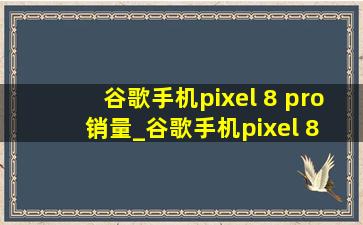 谷歌手机pixel 8 pro销量_谷歌手机pixel 8 pro拆机